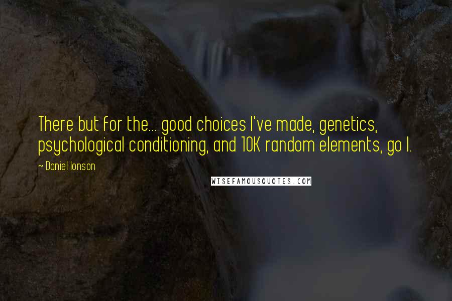 Daniel Ionson Quotes: There but for the... good choices I've made, genetics, psychological conditioning, and 10K random elements, go I.