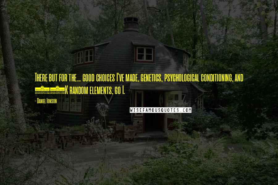 Daniel Ionson Quotes: There but for the... good choices I've made, genetics, psychological conditioning, and 10K random elements, go I.