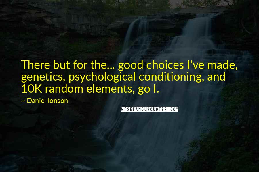 Daniel Ionson Quotes: There but for the... good choices I've made, genetics, psychological conditioning, and 10K random elements, go I.