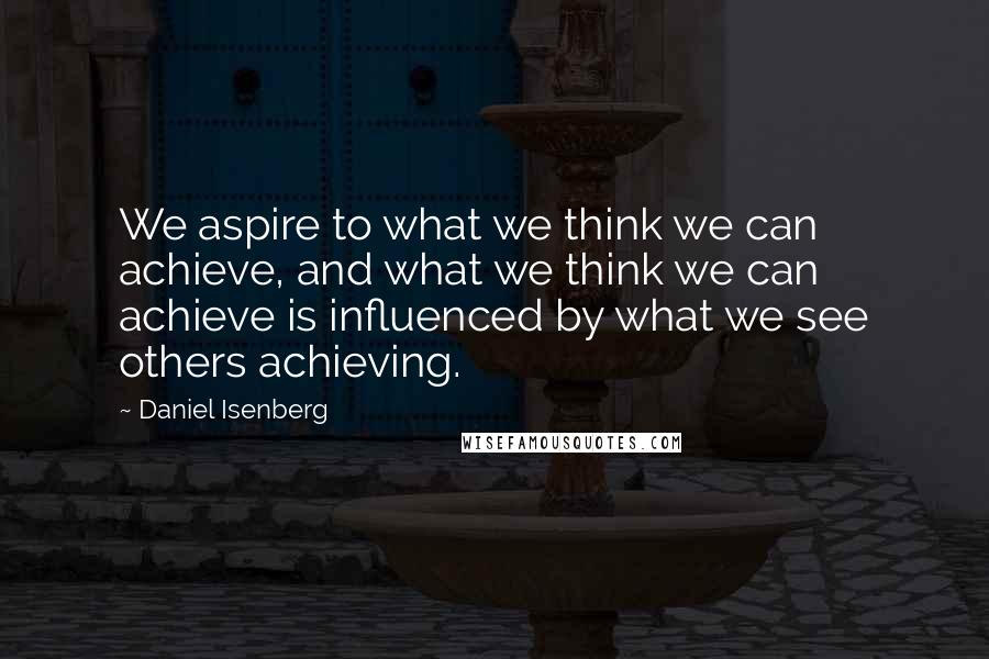 Daniel Isenberg Quotes: We aspire to what we think we can achieve, and what we think we can achieve is influenced by what we see others achieving.