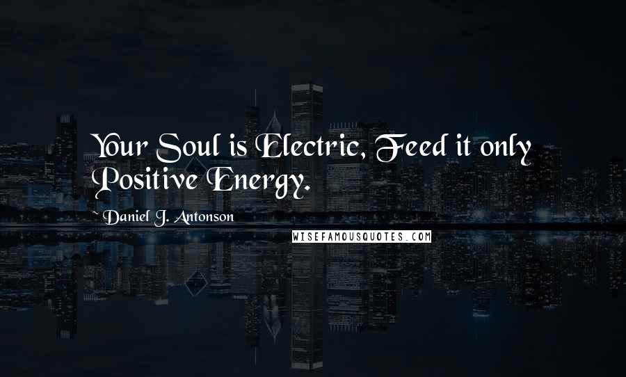 Daniel J. Antonson Quotes: Your Soul is Electric, Feed it only Positive Energy.