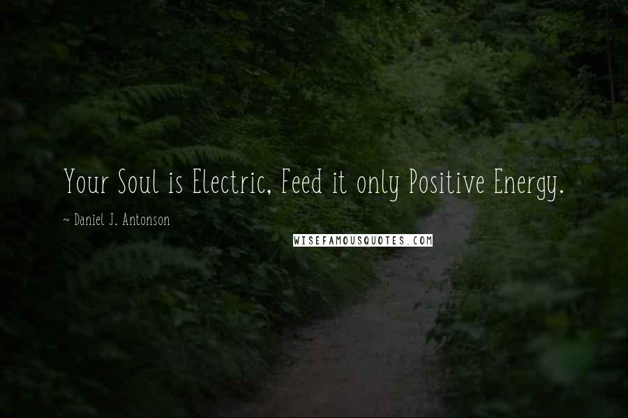 Daniel J. Antonson Quotes: Your Soul is Electric, Feed it only Positive Energy.