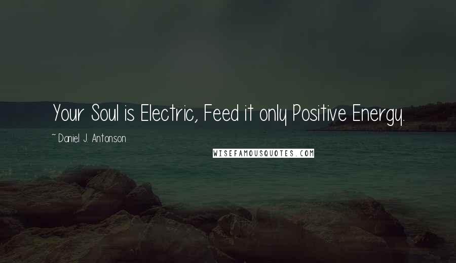 Daniel J. Antonson Quotes: Your Soul is Electric, Feed it only Positive Energy.