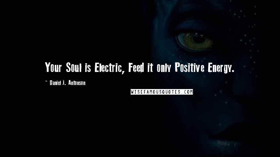 Daniel J. Antonson Quotes: Your Soul is Electric, Feed it only Positive Energy.