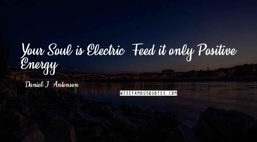 Daniel J. Antonson Quotes: Your Soul is Electric, Feed it only Positive Energy.