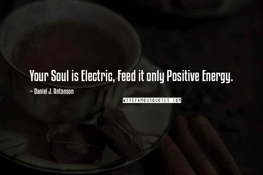 Daniel J. Antonson Quotes: Your Soul is Electric, Feed it only Positive Energy.