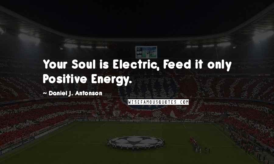 Daniel J. Antonson Quotes: Your Soul is Electric, Feed it only Positive Energy.