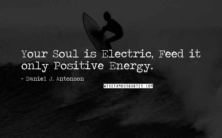 Daniel J. Antonson Quotes: Your Soul is Electric, Feed it only Positive Energy.