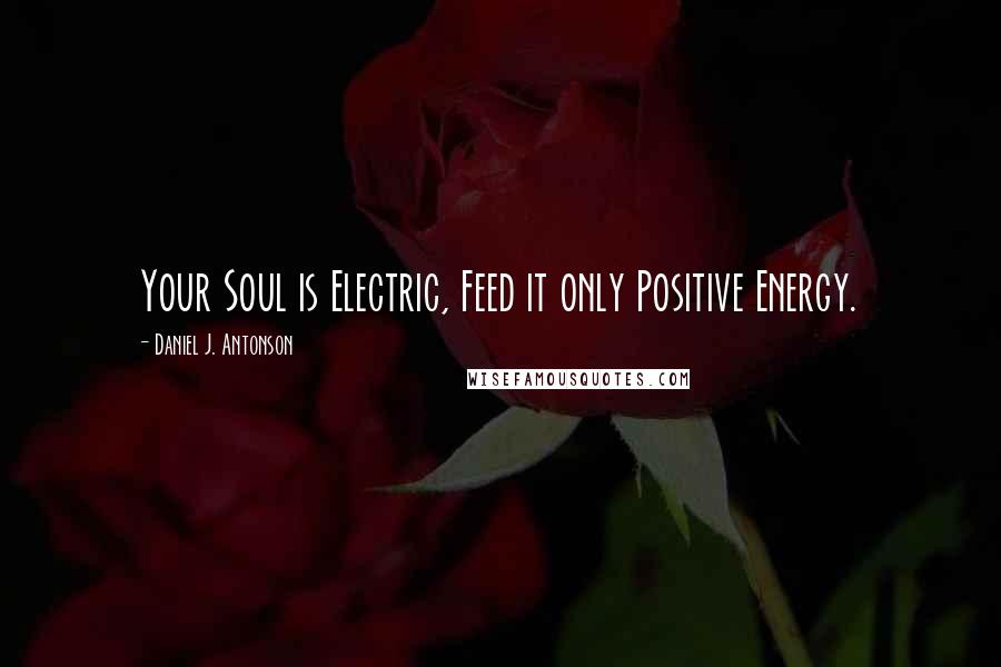 Daniel J. Antonson Quotes: Your Soul is Electric, Feed it only Positive Energy.