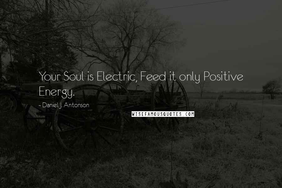 Daniel J. Antonson Quotes: Your Soul is Electric, Feed it only Positive Energy.