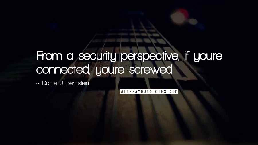 Daniel J. Bernstein Quotes: From a security perspective, if you're connected, you're screwed.