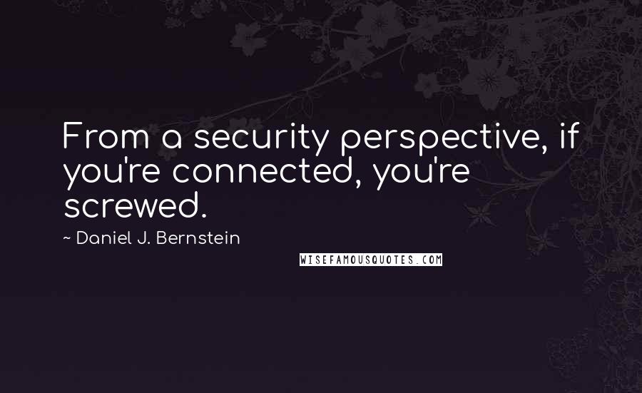 Daniel J. Bernstein Quotes: From a security perspective, if you're connected, you're screwed.