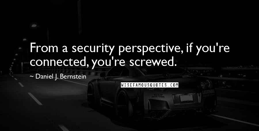 Daniel J. Bernstein Quotes: From a security perspective, if you're connected, you're screwed.