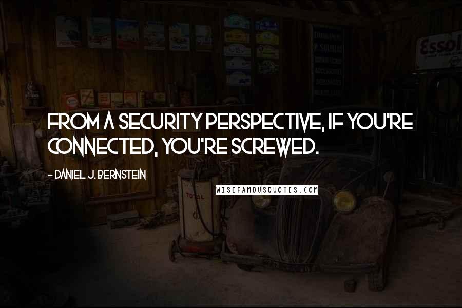 Daniel J. Bernstein Quotes: From a security perspective, if you're connected, you're screwed.