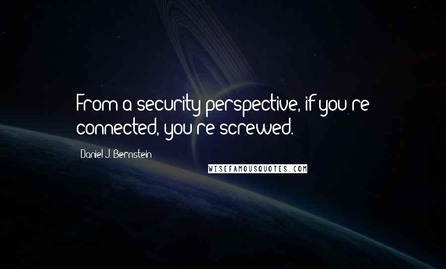 Daniel J. Bernstein Quotes: From a security perspective, if you're connected, you're screwed.