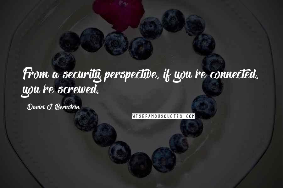 Daniel J. Bernstein Quotes: From a security perspective, if you're connected, you're screwed.