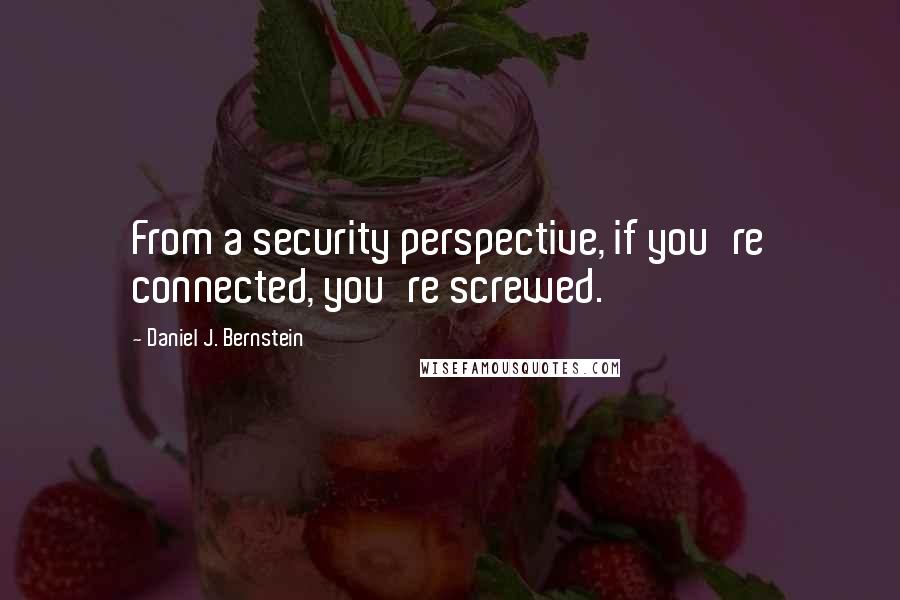 Daniel J. Bernstein Quotes: From a security perspective, if you're connected, you're screwed.