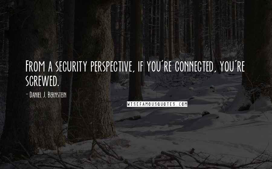 Daniel J. Bernstein Quotes: From a security perspective, if you're connected, you're screwed.