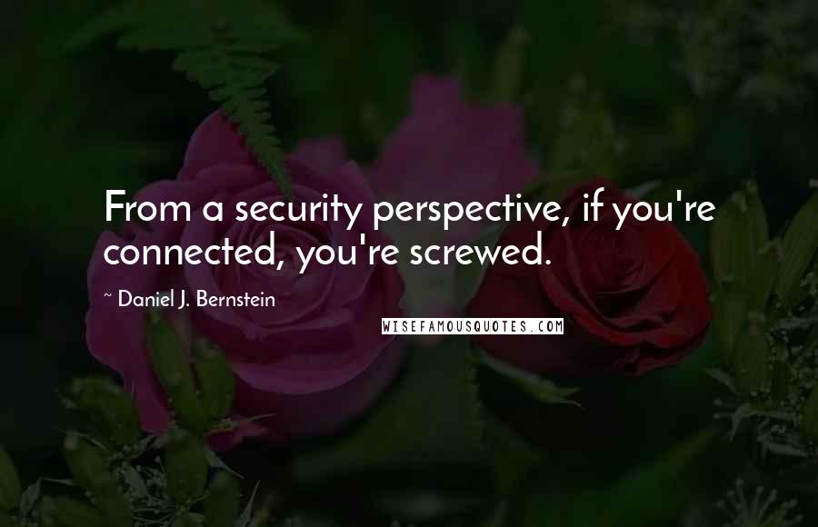 Daniel J. Bernstein Quotes: From a security perspective, if you're connected, you're screwed.