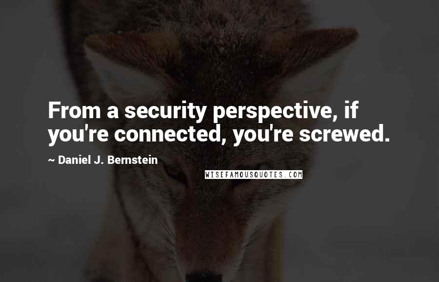 Daniel J. Bernstein Quotes: From a security perspective, if you're connected, you're screwed.