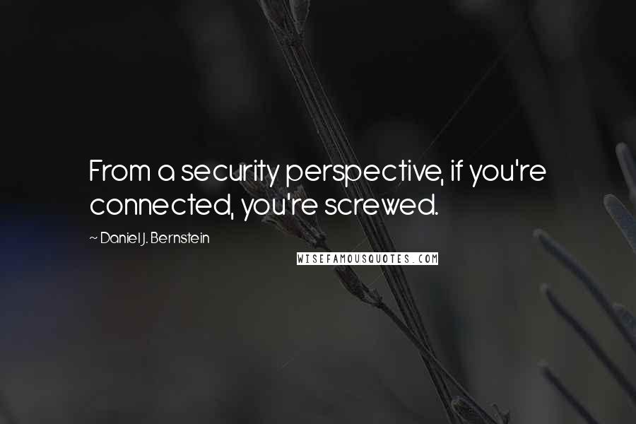 Daniel J. Bernstein Quotes: From a security perspective, if you're connected, you're screwed.