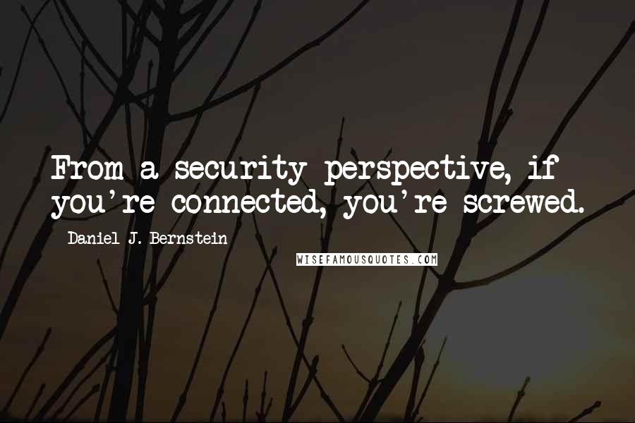 Daniel J. Bernstein Quotes: From a security perspective, if you're connected, you're screwed.