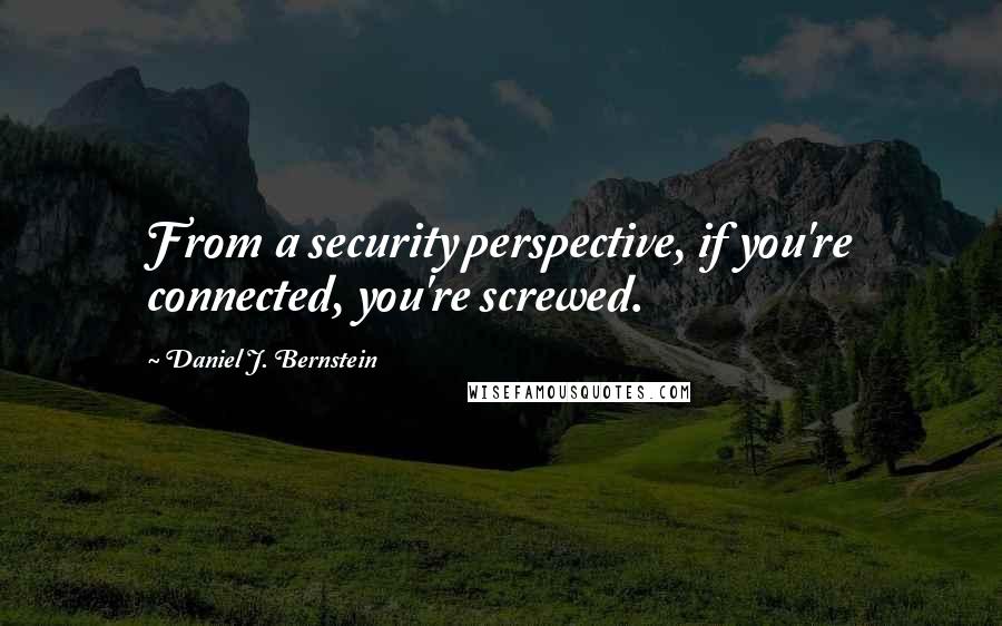 Daniel J. Bernstein Quotes: From a security perspective, if you're connected, you're screwed.