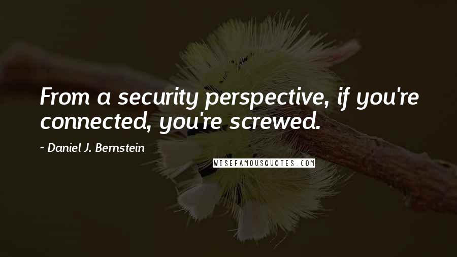 Daniel J. Bernstein Quotes: From a security perspective, if you're connected, you're screwed.