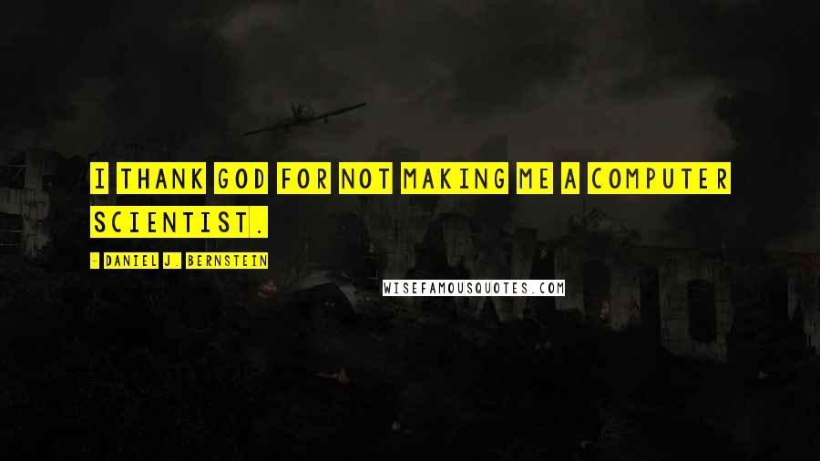 Daniel J. Bernstein Quotes: I thank God for not making me a computer scientist.