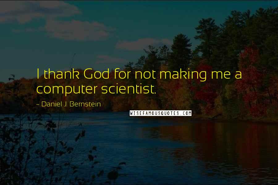 Daniel J. Bernstein Quotes: I thank God for not making me a computer scientist.