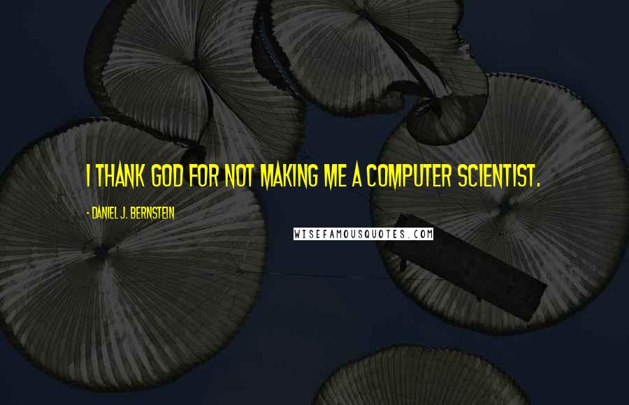 Daniel J. Bernstein Quotes: I thank God for not making me a computer scientist.