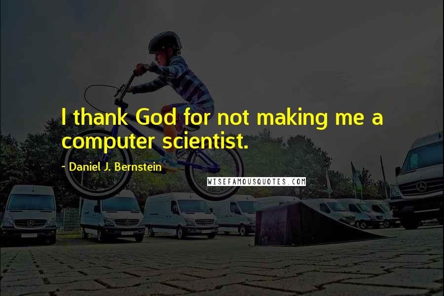 Daniel J. Bernstein Quotes: I thank God for not making me a computer scientist.