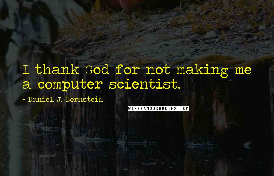 Daniel J. Bernstein Quotes: I thank God for not making me a computer scientist.