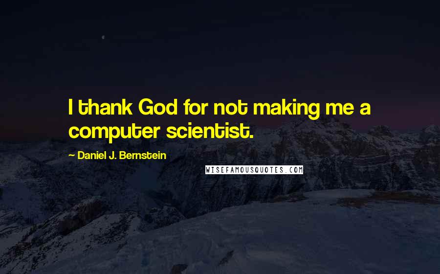 Daniel J. Bernstein Quotes: I thank God for not making me a computer scientist.