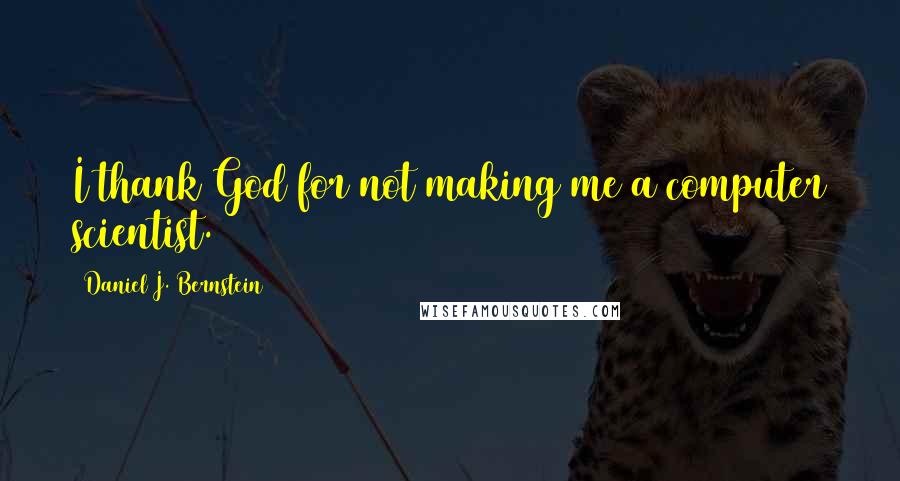 Daniel J. Bernstein Quotes: I thank God for not making me a computer scientist.