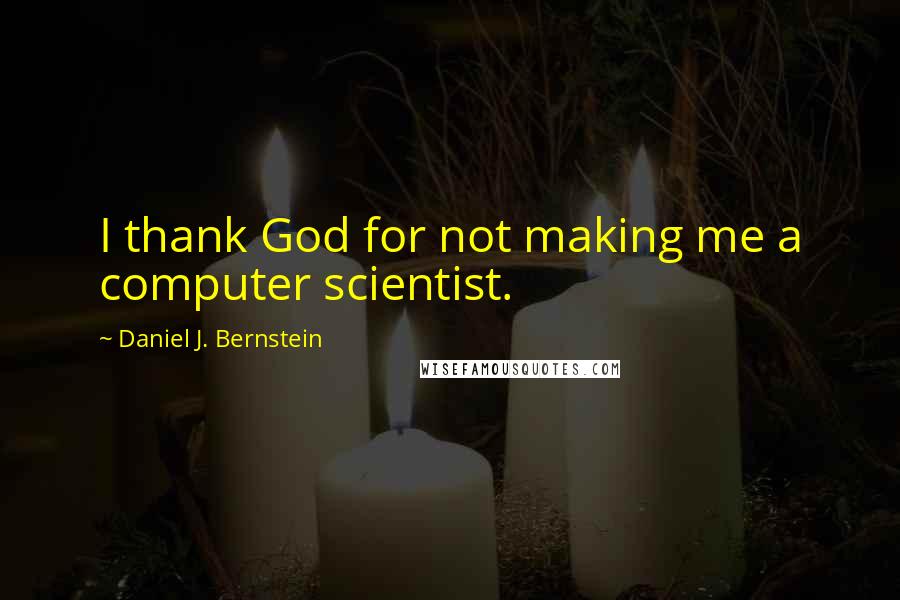Daniel J. Bernstein Quotes: I thank God for not making me a computer scientist.