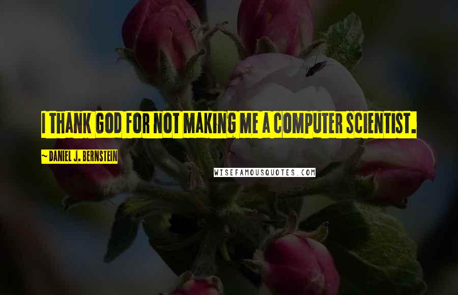 Daniel J. Bernstein Quotes: I thank God for not making me a computer scientist.