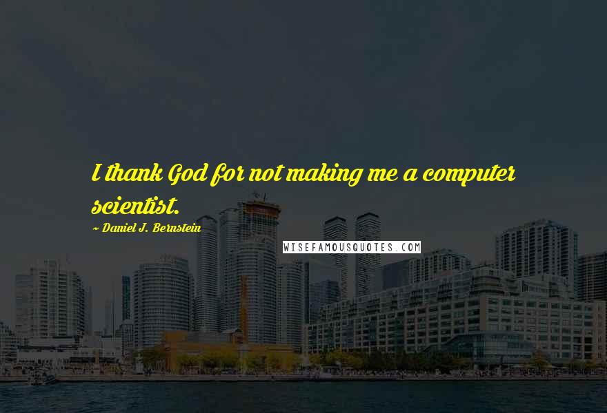 Daniel J. Bernstein Quotes: I thank God for not making me a computer scientist.