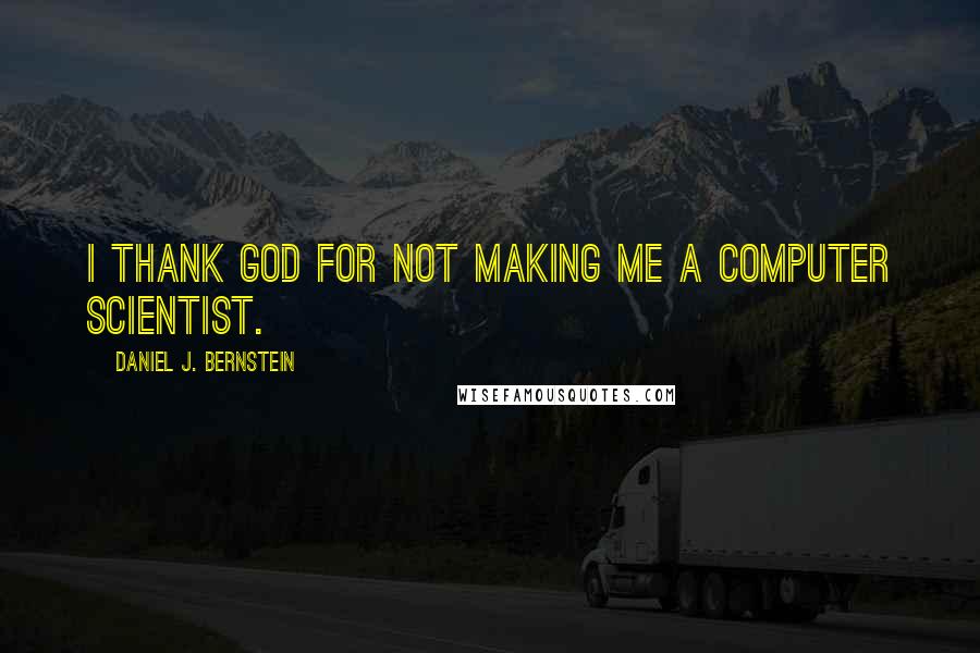 Daniel J. Bernstein Quotes: I thank God for not making me a computer scientist.