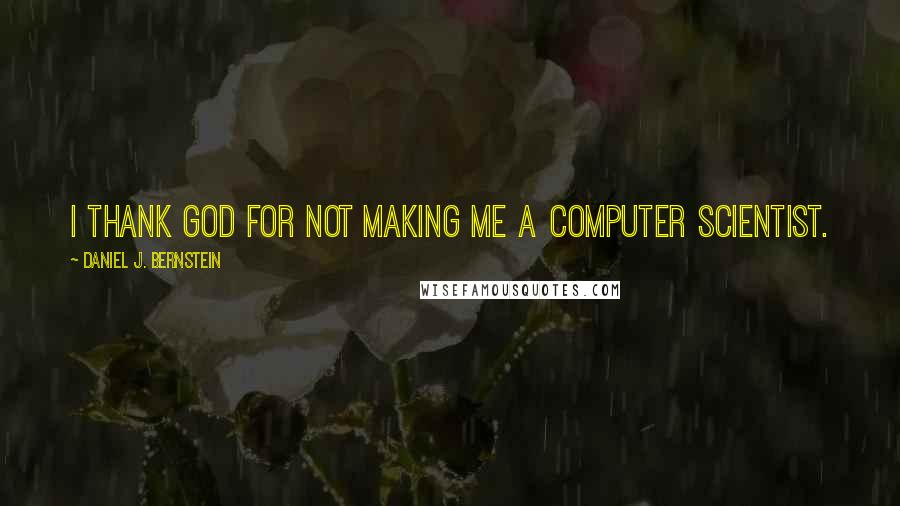 Daniel J. Bernstein Quotes: I thank God for not making me a computer scientist.