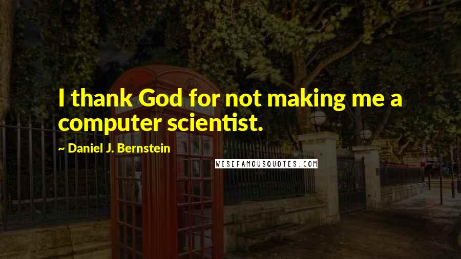 Daniel J. Bernstein Quotes: I thank God for not making me a computer scientist.