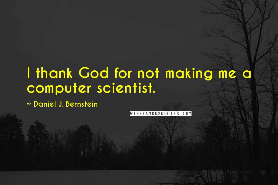 Daniel J. Bernstein Quotes: I thank God for not making me a computer scientist.