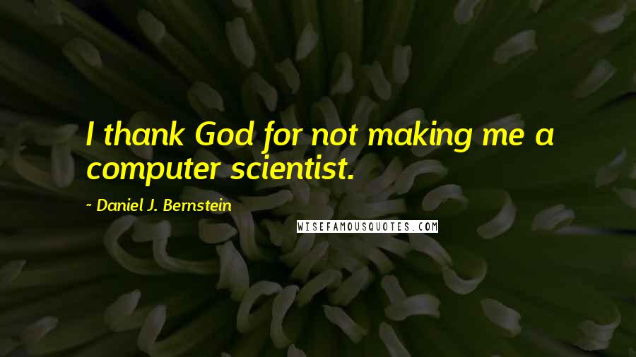 Daniel J. Bernstein Quotes: I thank God for not making me a computer scientist.