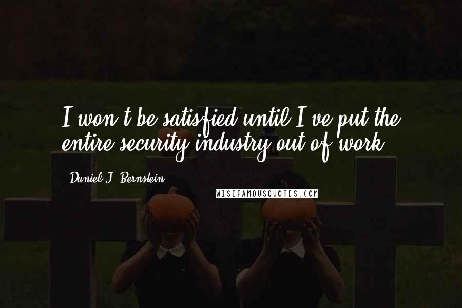 Daniel J. Bernstein Quotes: I won't be satisfied until I've put the entire security industry out of work.