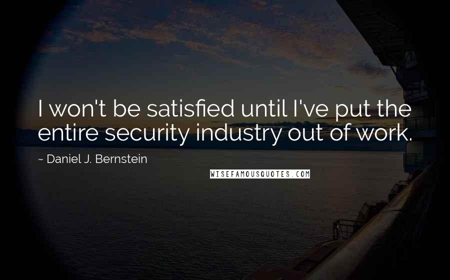 Daniel J. Bernstein Quotes: I won't be satisfied until I've put the entire security industry out of work.