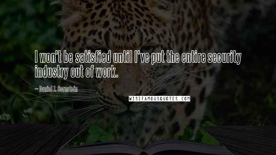 Daniel J. Bernstein Quotes: I won't be satisfied until I've put the entire security industry out of work.