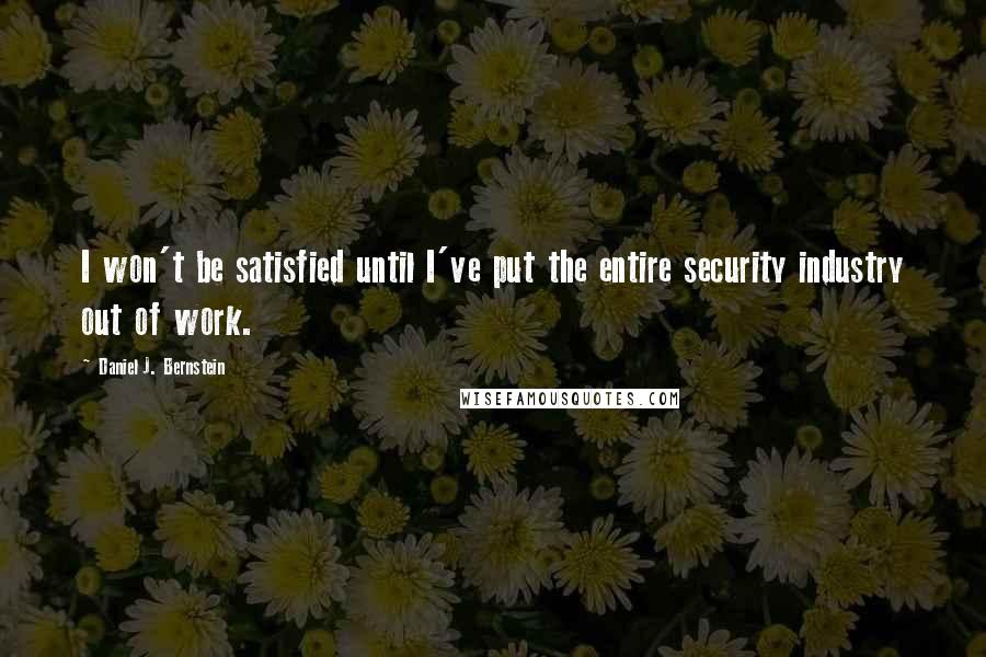 Daniel J. Bernstein Quotes: I won't be satisfied until I've put the entire security industry out of work.