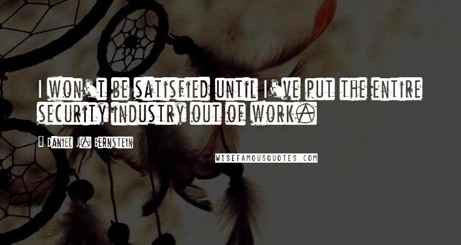 Daniel J. Bernstein Quotes: I won't be satisfied until I've put the entire security industry out of work.
