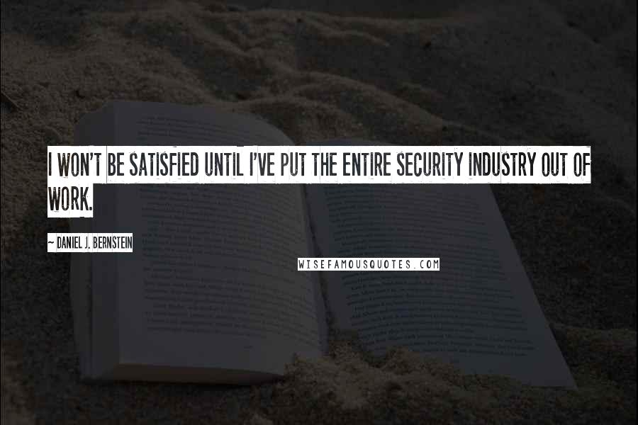 Daniel J. Bernstein Quotes: I won't be satisfied until I've put the entire security industry out of work.