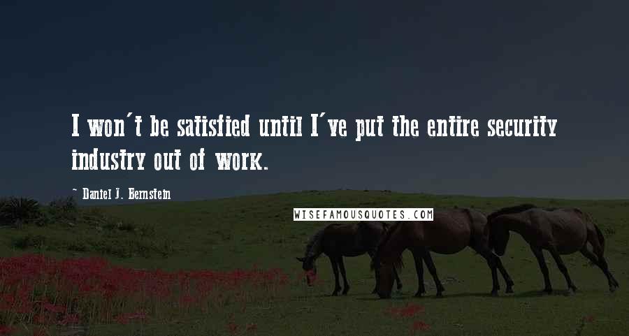 Daniel J. Bernstein Quotes: I won't be satisfied until I've put the entire security industry out of work.